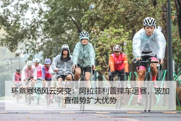 环意赛场风云突变：阿拉菲利普摔车退赛，波加查借势扩大优势