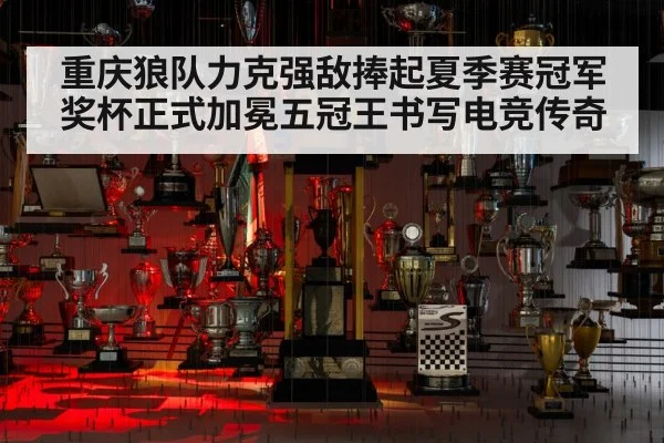重庆狼队力克强敌捧起夏季赛冠军奖杯正式加冕五冠王书写电竞传奇