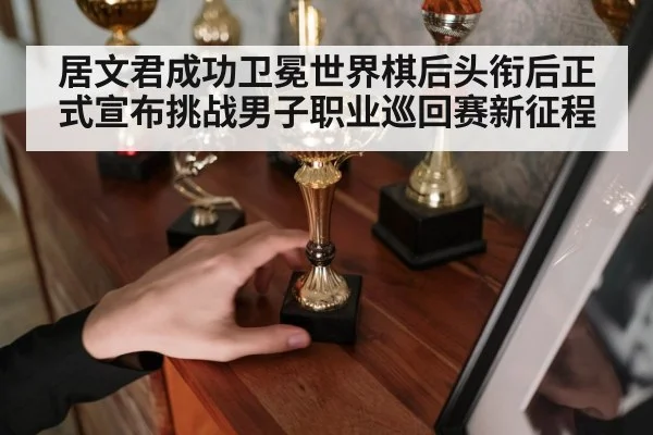 居文君成功卫冕世界棋后头衔后正式宣布挑战男子职业巡回赛新征程