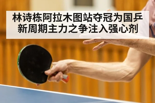 林诗栋阿拉木图站夺冠为国乒新周期主力之争注入强心剂